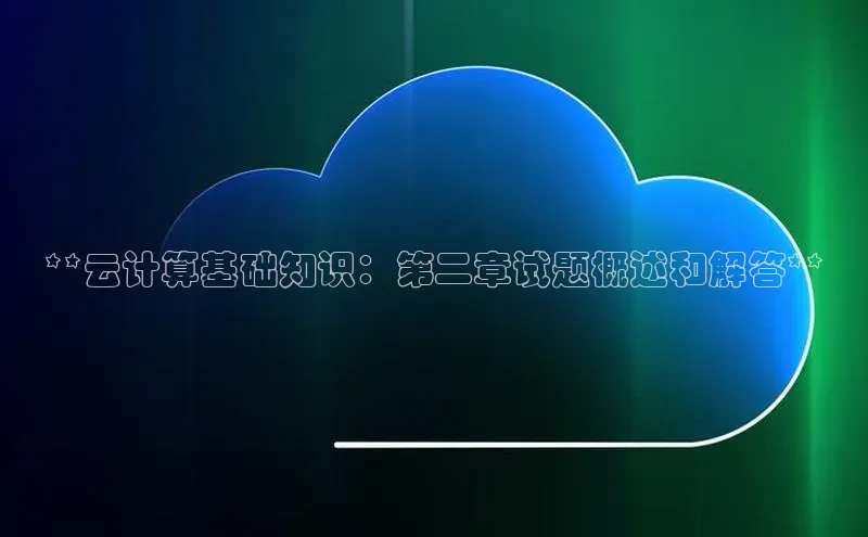 杏悦登录注册百度营销中心**云计算基础知识：第二章试题概述和解答**
