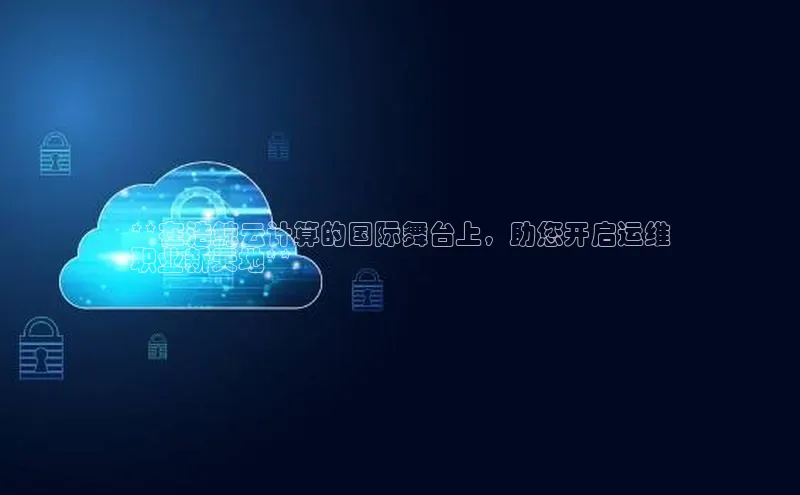 杏悦登录地址巴美列捷福**在浩鲸云计算的国际舞台上，助您开启运维
职业新天地**