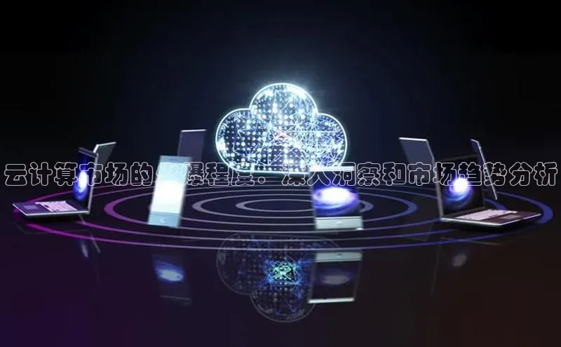 杏悦APP官方网站入口字节跳动云计算市场的火爆程度：深入洞察和市场趋势分析