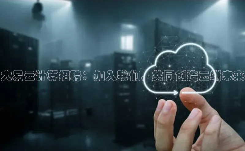 杏悦娱乐官网入口登录注册光魔科技大易云计算招聘：加入我们，共同创造云端未来