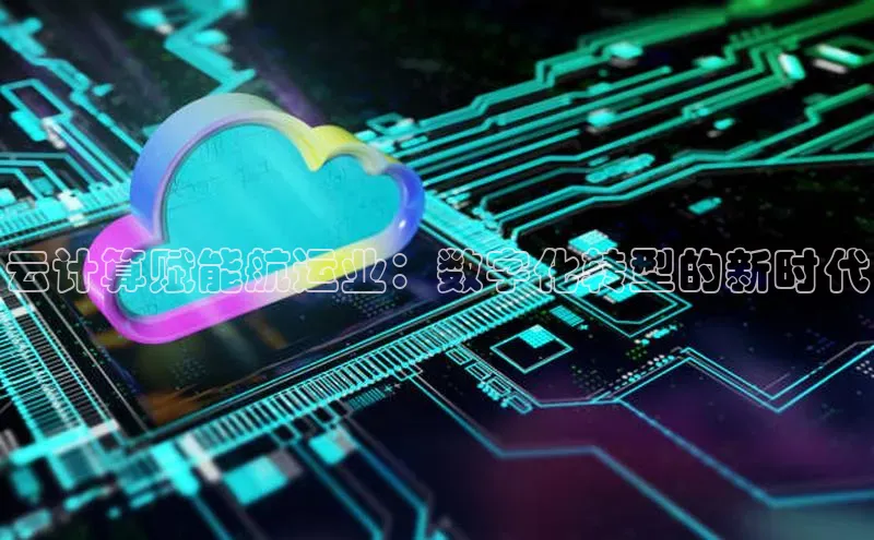 杏悦APP官网视觉中国云计算赋能航运业：数字化转型的新时代