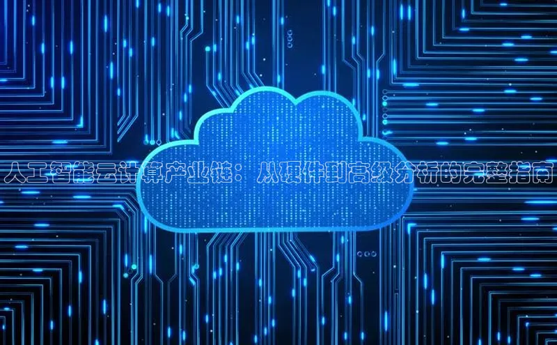 杏悦APP官网中文在线人工智能云计算产业链：从硬件到高级分析的完整指南