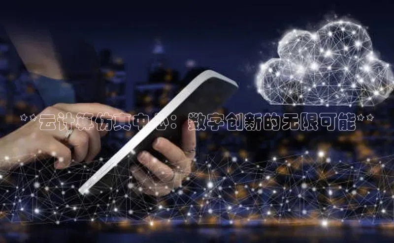 杏悦vip登录入口百度翻译App**云计算仿真中心：数字创新的无限可能**