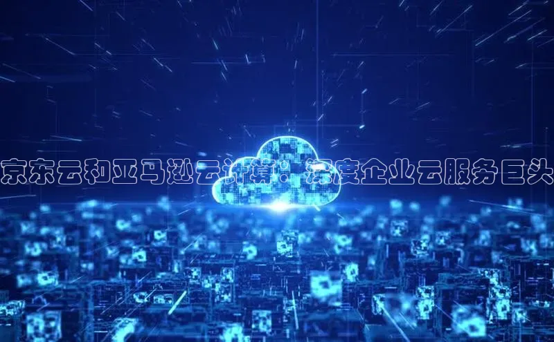 杏悦登陆路线百度信誉京东云和亚马逊云计算：深度企业云服务巨头