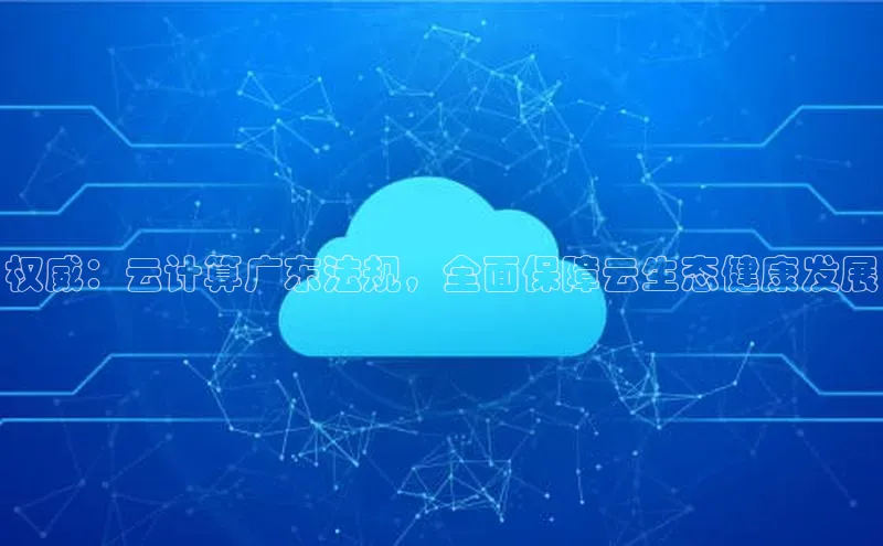 杏悦登陆路线百度信誉权威：云计算广东法规，全面保障云生态健康发展