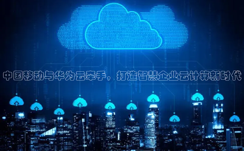 杏悦APP官方网站入口梯哥哥科技中国移动与华为云牵手，打造智慧企业云计算新时代