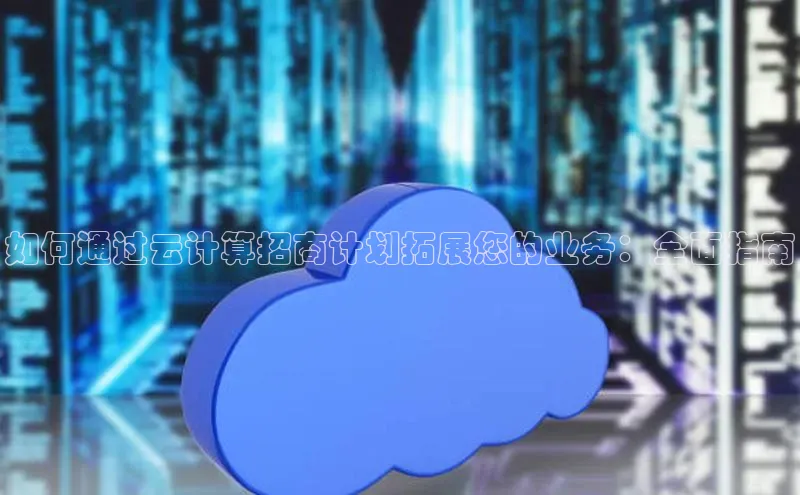 杏悦娱乐官网入口登录注册光魔科技如何通过云计算招商计划拓展您的业务：全面指南