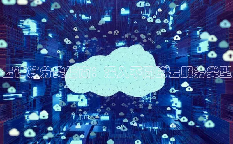 杏悦登陆百度百聘云计算分类指南：深入不同的云服务类型