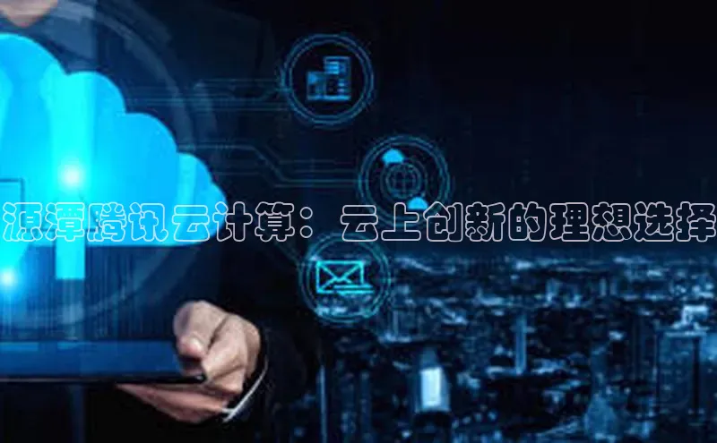 杏悦登录地址路畅科技源潭腾讯云计算：云上创新的理想选择