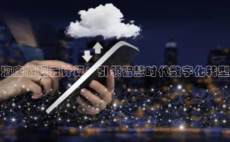 杏悦APP官方网站入口字节跳动海康威视云计算：引领智慧时代数字化转型