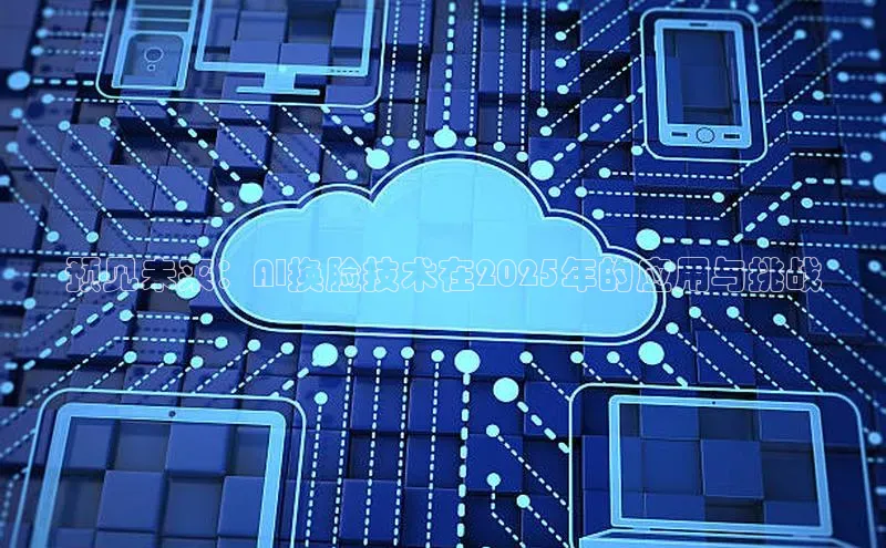 预见未来：AI换脸技术在2025年的应用与挑战