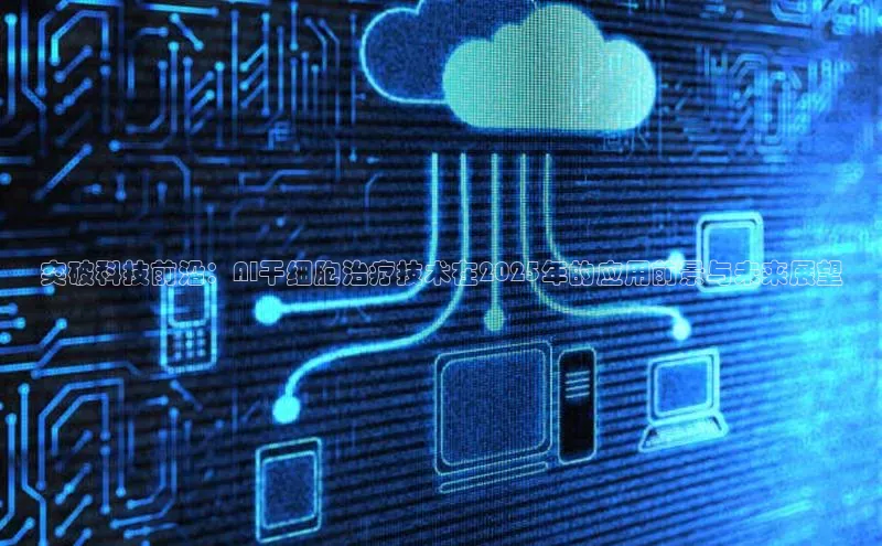 突破科技前沿：AI干细胞治疗技术在2025年的应用前景与未来展望