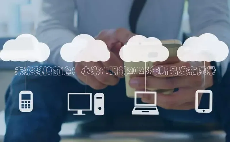 未来科技前瞻：小米AI眼镜2025年新品发布愿景