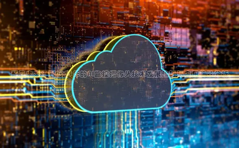 预见未来：到2025年的AI监控摄像头技术发展趋势与应用前景分析