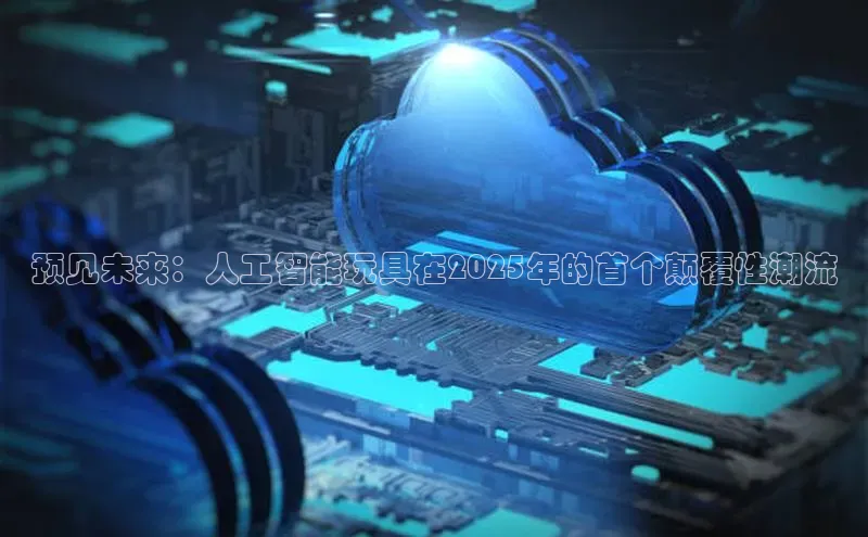 预见未来：人工智能玩具在2025年的首个颠覆性潮流