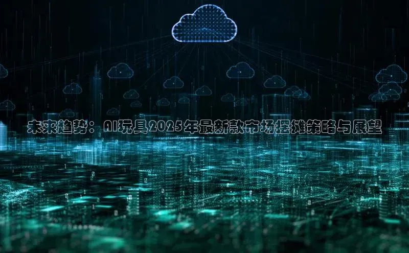 未来趋势：AI玩具2025年最新款市场摆摊策略与展望